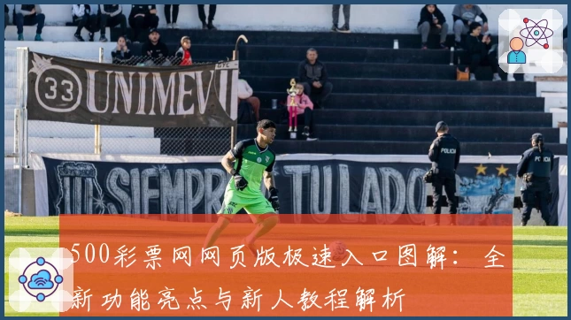 500彩票网网页版极速入口图解：全新功能亮点与新人教程解析