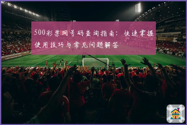 500彩票网号码查询指南：快速掌握使用技巧与常见问题解答