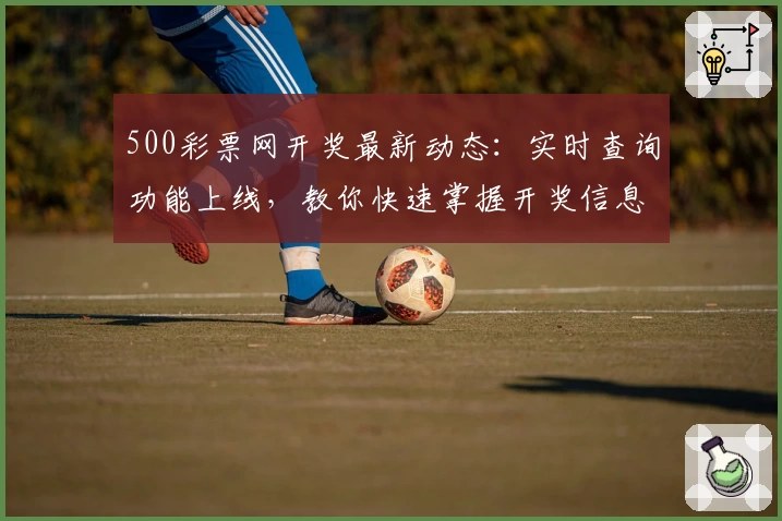 500彩票网开奖最新动态：实时查询功能上线，教你快速掌握开奖信息