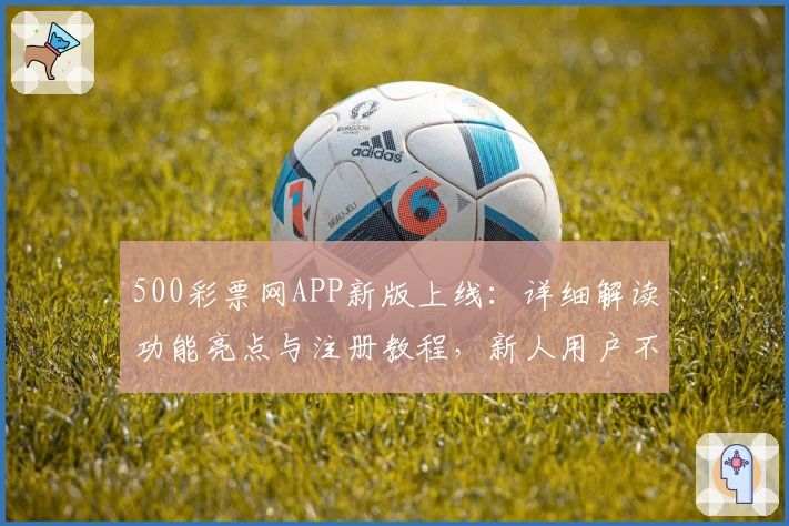 500彩票网APP新版上线：详细解读功能亮点与注册教程，新人用户不容错过