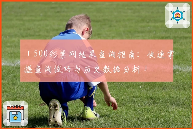 「500彩票网结果查询指南：快速掌握查询技巧与历史数据分析」