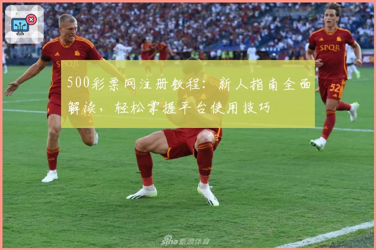 500彩票网注册教程：新人指南全面解读，轻松掌握平台使用技巧