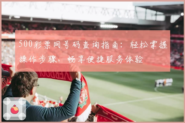 500彩票网号码查询指南:轻松掌握操作步骤,畅享便捷服务体验