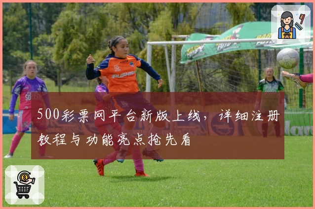 500彩票网平台新版上线，详细注册教程与功能亮点抢先看