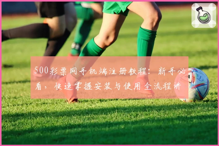 500彩票网手机端注册教程：新手必看，快速掌握安装与使用全流程讲解