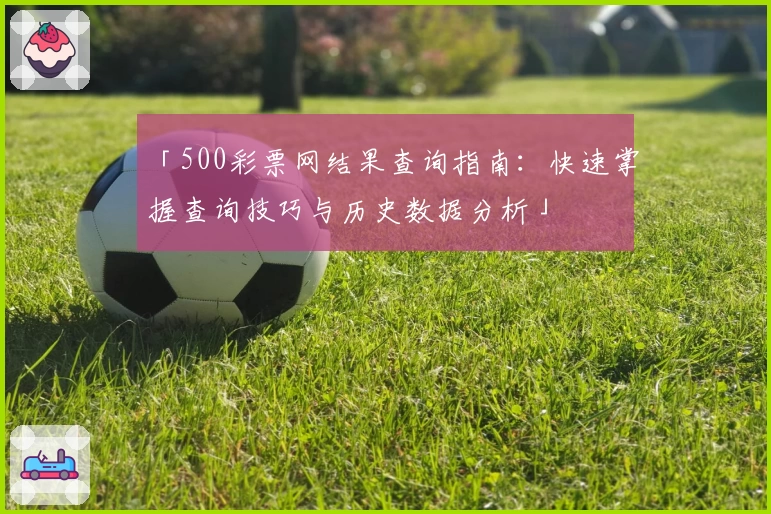 「500彩票网结果查询指南：快速掌握查询技巧与历史数据分析」