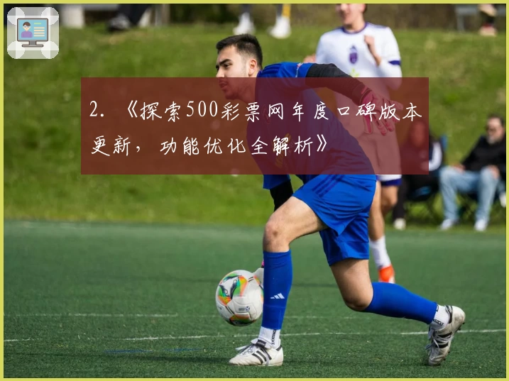 2. 《探索500彩票网年度口碑版本更新，功能优化全解析》
