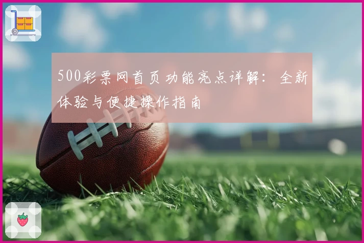 500彩票网首页功能亮点详解：全新体验与便捷操作指南
