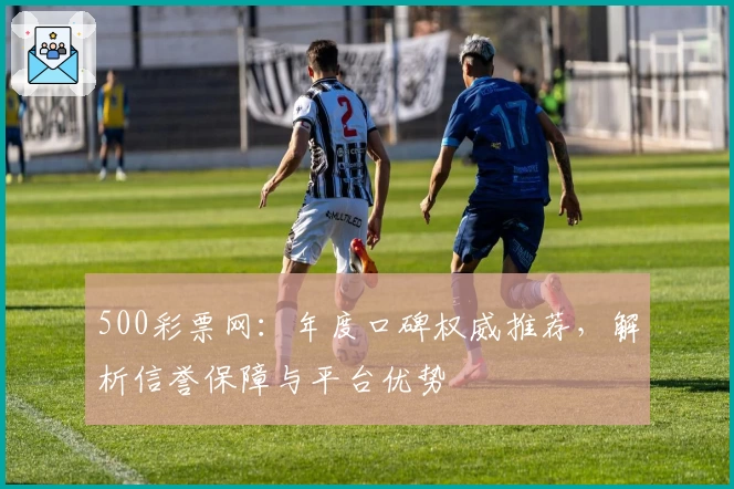500彩票网：年度口碑权威推荐，解析信誉保障与平台优势