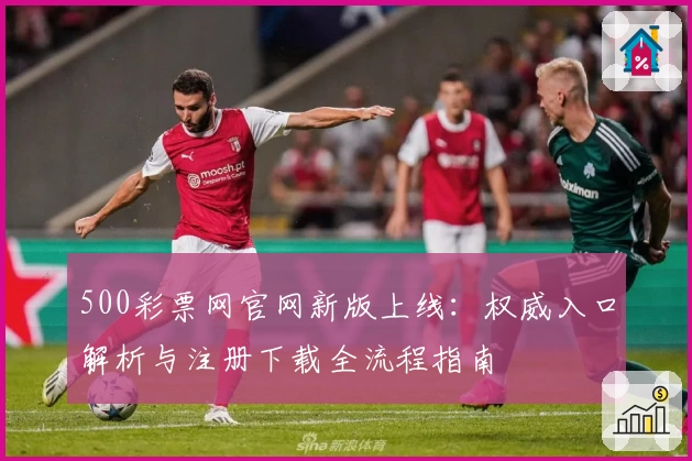 500彩票网官网新版上线:权威入口解析与注册下载全流程指南