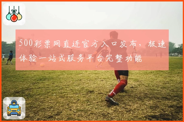 500彩票网直连官方入口发布,极速体验一站式服务平台完整功能
