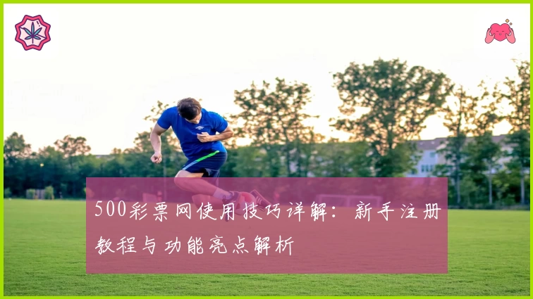 500彩票网使用技巧详解：新手注册教程与功能亮点解析