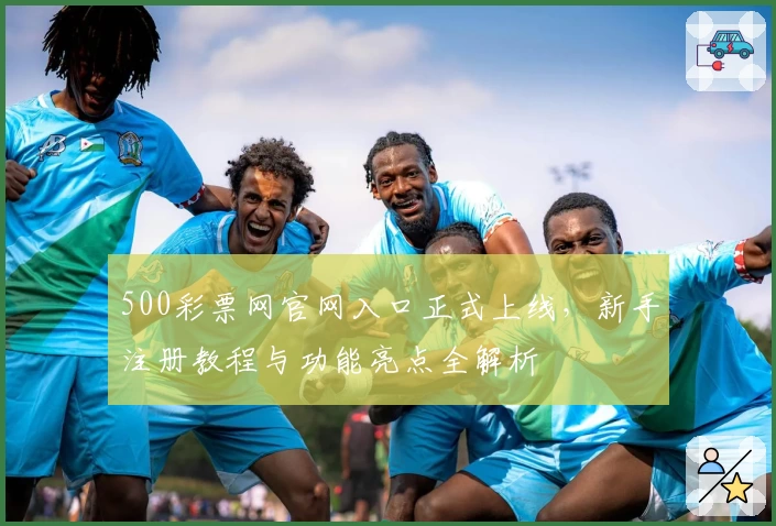 500彩票网官网入口正式上线，新手注册教程与功能亮点全解析