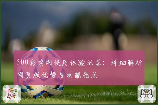 500彩票网使用体验记录：详细解析网页版优势与功能亮点