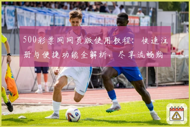 500彩票网网页版使用教程：快速注册与便捷功能全解析，尽享流畅购彩新体验