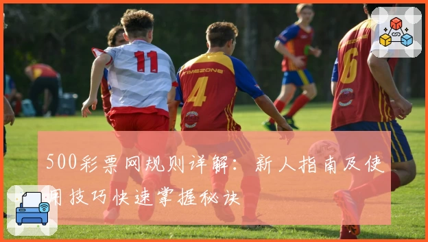 500彩票网规则详解：新人指南及使用技巧快速掌握秘诀