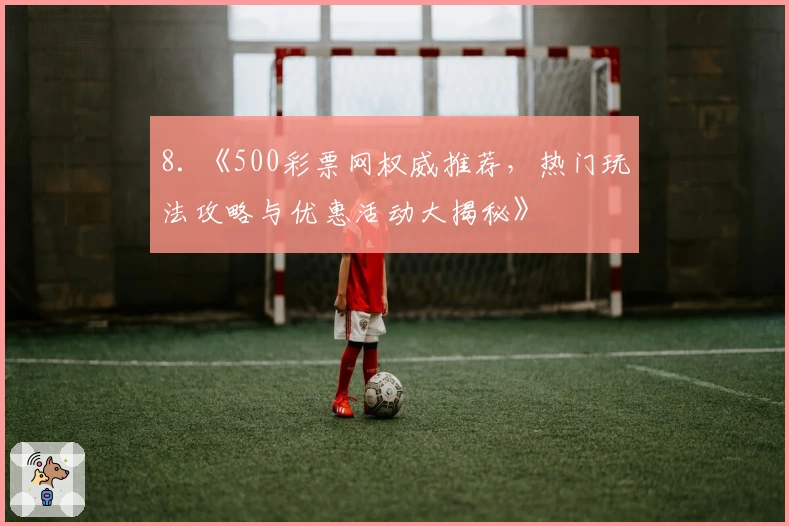 8. 《500彩票网权威推荐，热门玩法攻略与优惠活动大揭秘》
