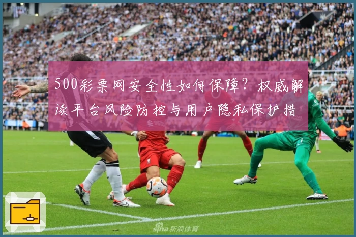 500彩票网安全性如何保障？权威解读平台风险防控与用户隐私保护措施