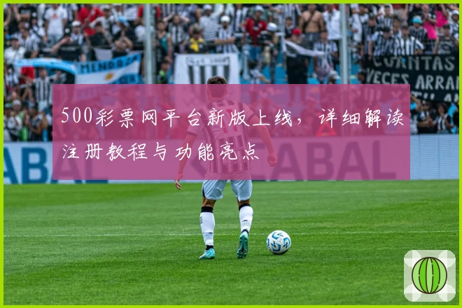 500彩票网平台新版上线，详细解读注册教程与功能亮点