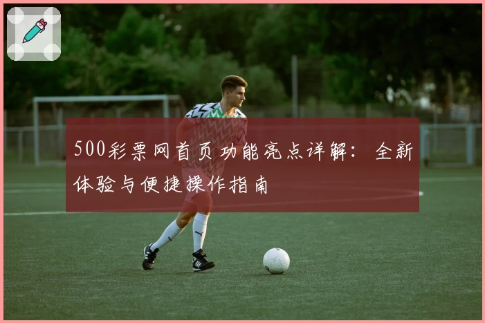 500彩票网首页功能亮点详解：全新体验与便捷操作指南