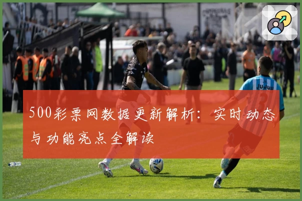 500彩票网数据更新解析：实时动态与功能亮点全解读