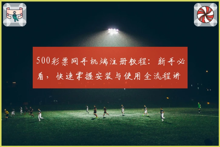 500彩票网手机端注册教程：新手必看，快速掌握安装与使用全流程讲解