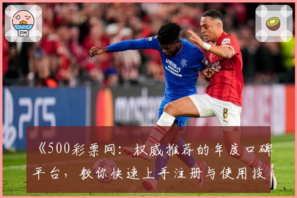 《500彩票网：权威推荐的年度口碑平台，教你快速上手注册与使用技巧》