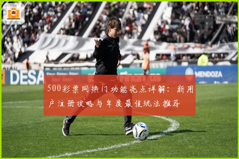 500彩票网热门功能亮点详解：新用户注册攻略与年度最佳玩法推荐