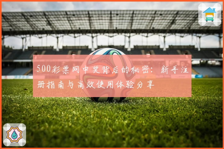 500彩票网中奖背后的秘密：新手注册指南与高效使用体验分享