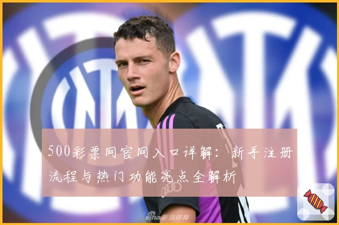 500彩票网官网入口详解:新手注册流程与热门功能亮点全解析