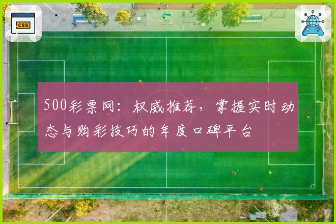500彩票网：权威推荐，掌握实时动态与购彩技巧的年度口碑平台