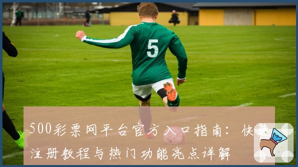500彩票网平台官方入口指南：快速注册教程与热门功能亮点详解