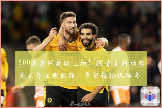 500彩票网新版上线！探索全新功能亮点与注册教程，带你轻松玩转年度权威推荐平台