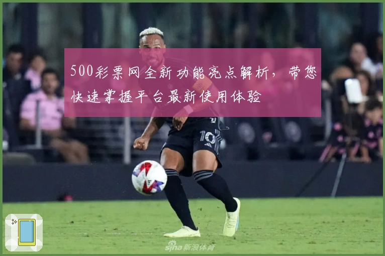 500彩票网全新功能亮点解析，带您快速掌握平台最新使用体验