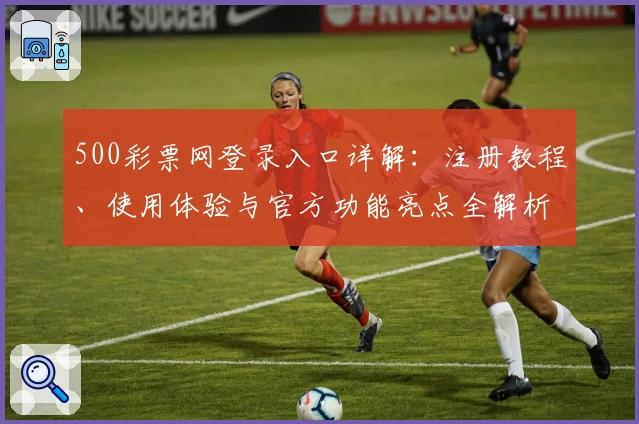 500彩票网登录入口详解：注册教程、使用体验与官方功能亮点全解析