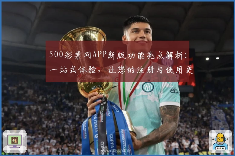 500彩票网APP新版功能亮点解析:一站式体验,让您的注册与使用更加便捷