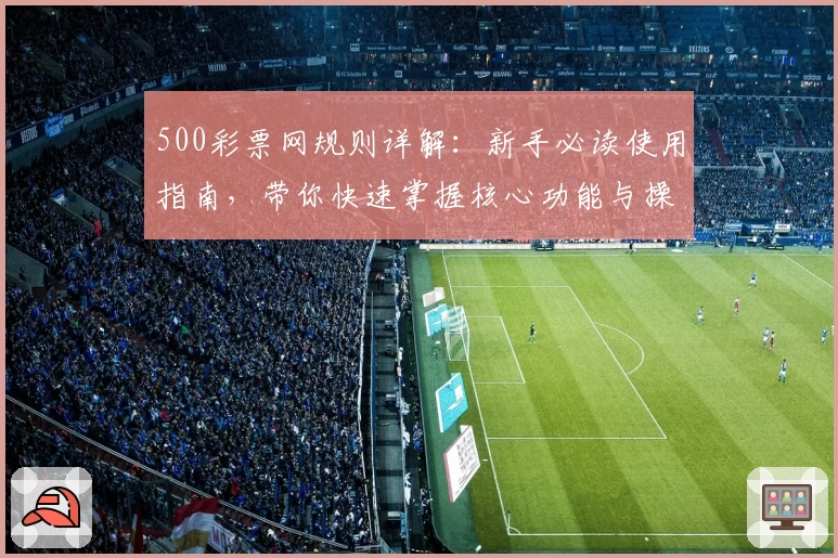 500彩票网规则详解：新手必读使用指南，带你快速掌握核心功能与操作妙招