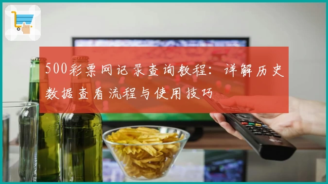 500彩票网记录查询教程：详解历史数据查看流程与使用技巧