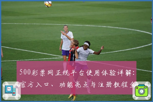 500彩票网正规平台使用体验详解：官方入口、功能亮点与注册教程全解析