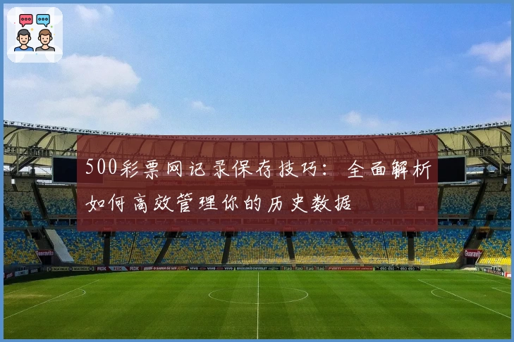 500彩票网记录保存技巧：全面解析如何高效管理你的历史数据