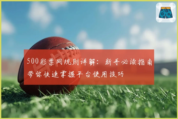 500彩票网规则详解：新手必读指南带你快速掌握平台使用技巧