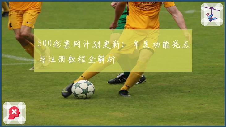 500彩票网计划更新：年度功能亮点与注册教程全解析