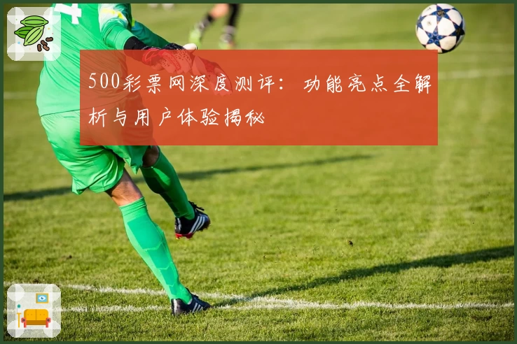 500彩票网深度测评：功能亮点全解析与用户体验揭秘